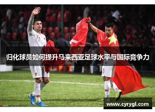 归化球员如何提升马来西亚足球水平与国际竞争力